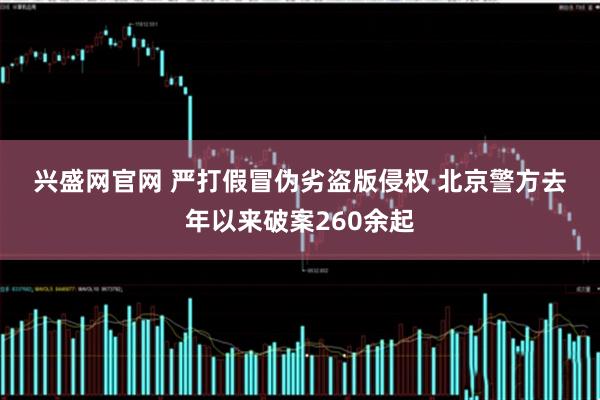 兴盛网官网 严打假冒伪劣盗版侵权 北京警方去年以来破案260余起