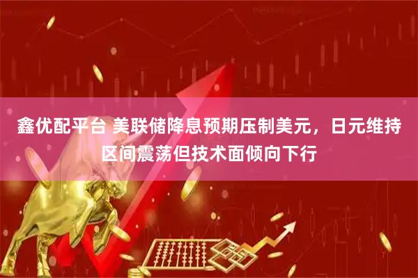 鑫优配平台 美联储降息预期压制美元，日元维持区间震荡但技术面倾向下行