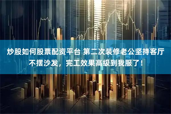 炒股如何股票配资平台 第二次装修老公坚持客厅不摆沙发，完工效果高级到我服了！