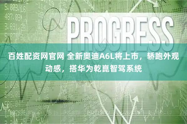 百姓配资网官网 全新奥迪A6L将上市，轿跑外观动感，搭华为乾崑智驾系统