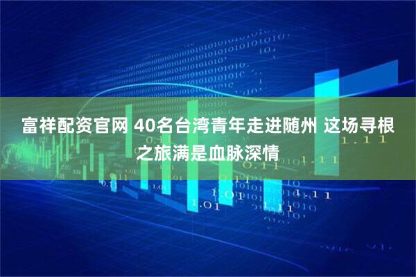 富祥配资官网 40名台湾青年走进随州 这场寻根之旅满是血脉深情
