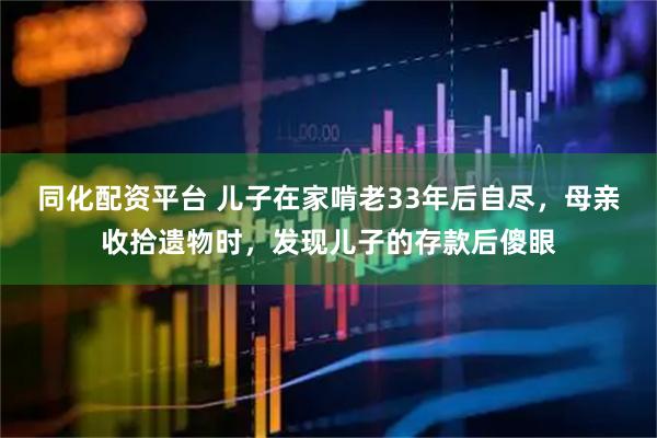 同化配资平台 儿子在家啃老33年后自尽，母亲收拾遗物时，发现儿子的存款后傻眼