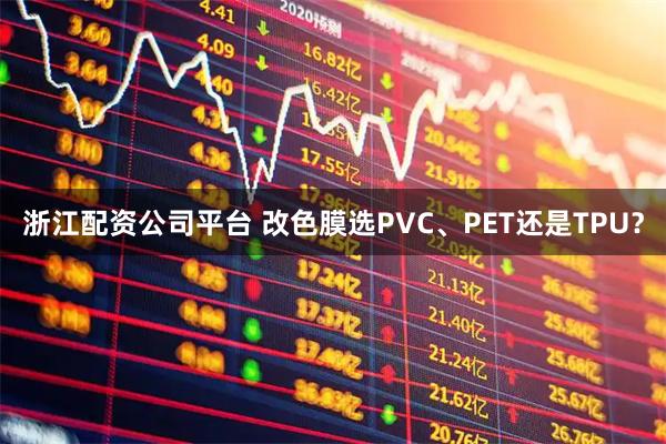 浙江配资公司平台 改色膜选PVC、PET还是TPU？