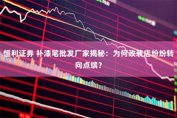 恒利证券 补漆笔批发厂家揭秘：为何改装店纷纷转向点缤？