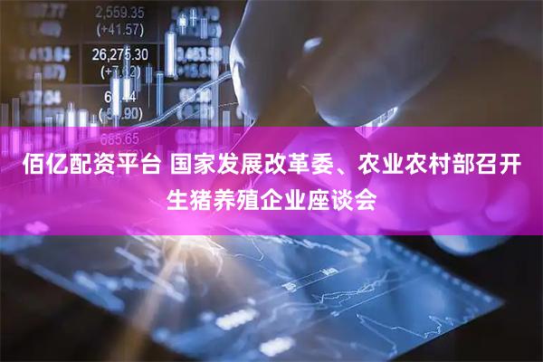 佰亿配资平台 国家发展改革委、农业农村部召开生猪养殖企业座谈会