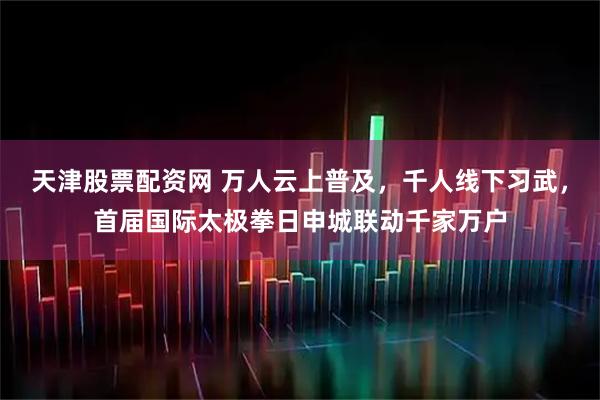 天津股票配资网 万人云上普及，千人线下习武，首届国际太极拳日申城联动千家万户