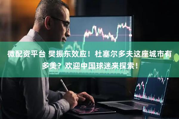 微配资平台 樊振东效应！杜塞尔多夫这座城市有多美？欢迎中国球迷来探索！