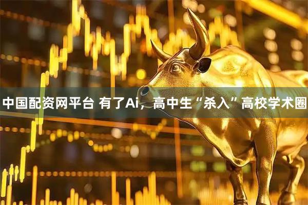 中国配资网平台 有了Ai，高中生“杀入”高校学术圈