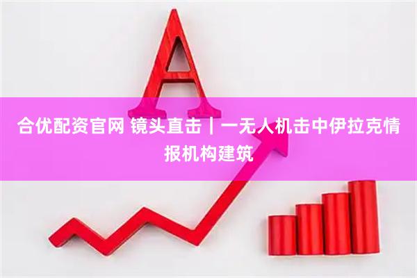 合优配资官网 镜头直击｜一无人机击中伊拉克情报机构建筑