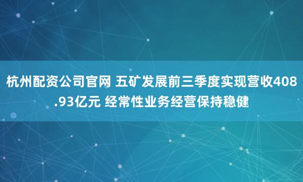 杭州配资公司官网 五矿发展前三季度实现营收408.93亿元 经常性业务经营保持稳健