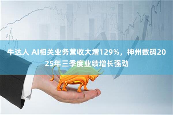 牛达人 AI相关业务营收大增129%，神州数码2025年三季度业绩增长强劲
