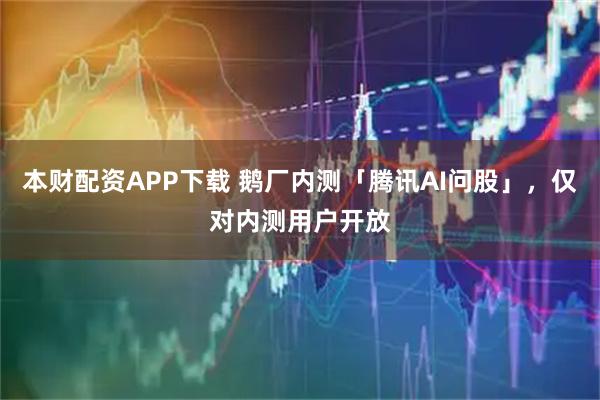 本财配资APP下载 鹅厂内测「腾讯AI问股」，仅对内测用户开放