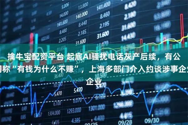 擒牛宝配资平台 起底AI骚扰电话灰产后续，有公司称“有钱为什么不赚”，上海多部门介入约谈涉事企业
