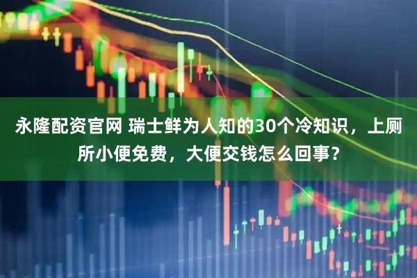 永隆配资官网 瑞士鲜为人知的30个冷知识，上厕所小便免费，大便交钱怎么回事？