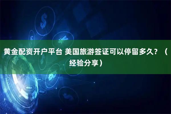 黄金配资开户平台 美国旅游签证可以停留多久？（经验分享）