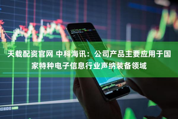 天载配资官网 中科海讯：公司产品主要应用于国家特种电子信息行业声纳装备领域