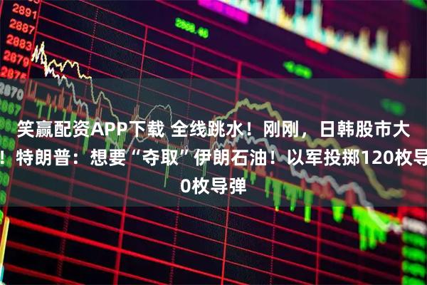 笑赢配资APP下载 全线跳水！刚刚，日韩股市大跌！特朗普：想要“夺取”伊朗石油！以军投掷120枚导弹