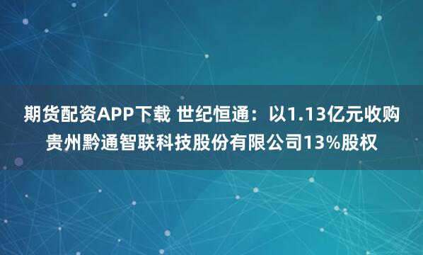 期货配资APP下载 世纪恒通：以1.13亿元收购贵州黔通智联科技股份有限公司13%股权