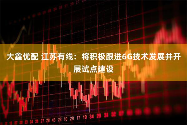 大鑫优配 江苏有线：将积极跟进6G技术发展并开展试点建设