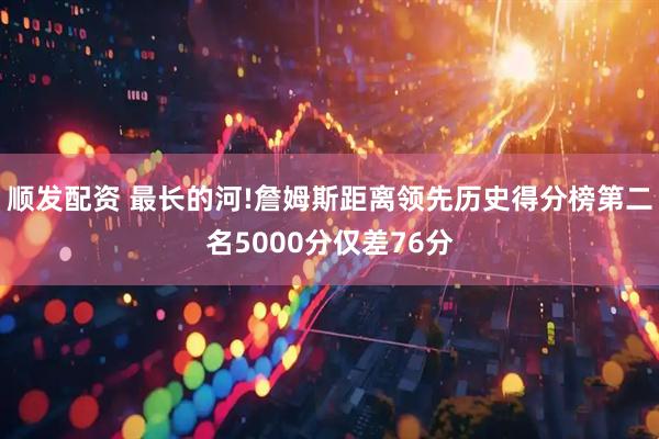 顺发配资 最长的河!詹姆斯距离领先历史得分榜第二名5000分仅差76分