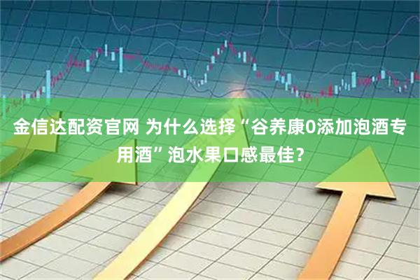 金信达配资官网 为什么选择“谷养康0添加泡酒专用酒”泡水果口感最佳？