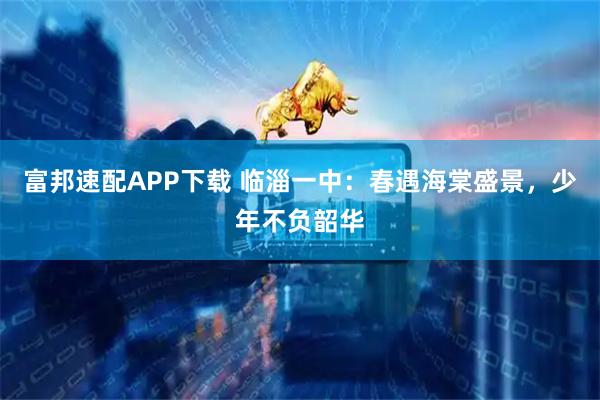 富邦速配APP下载 临淄一中：春遇海棠盛景，少年不负韶华