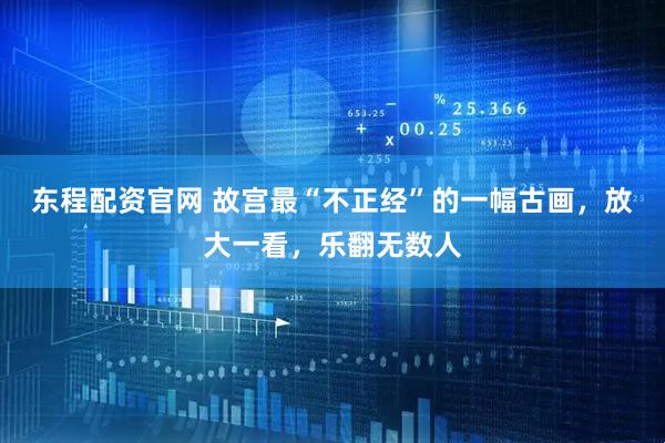 东程配资官网 故宫最“不正经”的一幅古画，放大一看，乐翻无数人