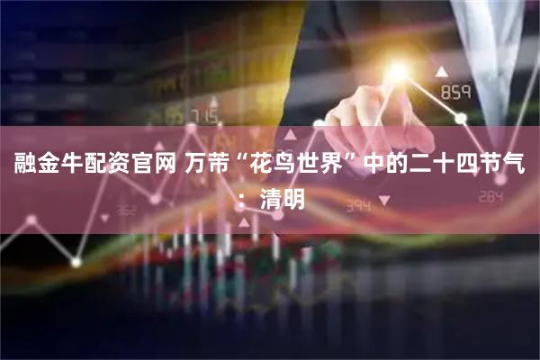 融金牛配资官网 万芾“花鸟世界”中的二十四节气：清明