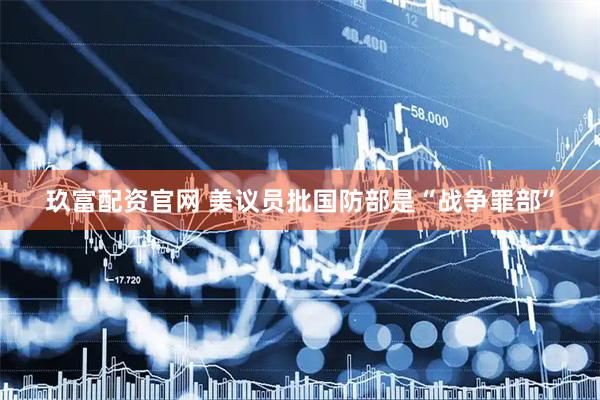 玖富配资官网 美议员批国防部是“战争罪部”