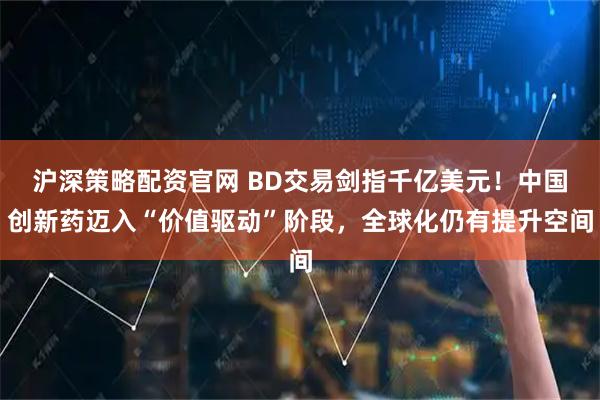 沪深策略配资官网 BD交易剑指千亿美元！中国创新药迈入“价值驱动”阶段，全球化仍有提升空间
