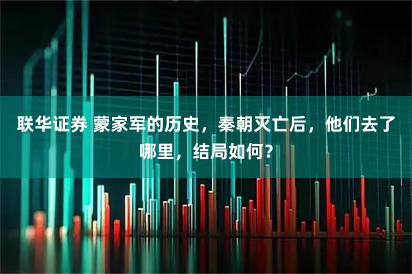 联华证券 蒙家军的历史，秦朝灭亡后，他们去了哪里，结局如何？