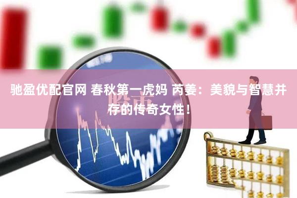 驰盈优配官网 春秋第一虎妈 芮姜：美貌与智慧并存的传奇女性！