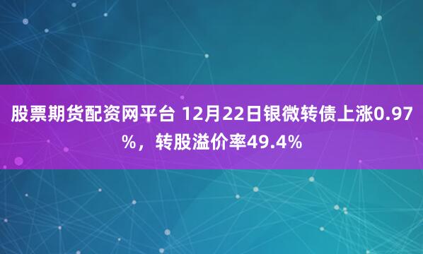 股票期货配资网平台 12月22日银微转债上涨0.97%，转股溢价率49.4%