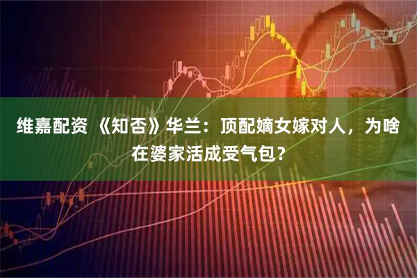 维嘉配资 《知否》华兰：顶配嫡女嫁对人，为啥在婆家活成受气包？