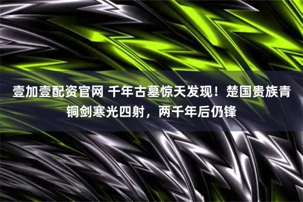 壹加壹配资官网 千年古墓惊天发现！楚国贵族青铜剑寒光四射，两千年后仍锋