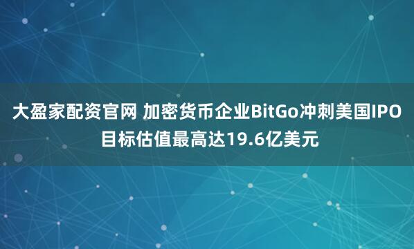 大盈家配资官网 加密货币企业BitGo冲刺美国IPO 目标估值最高达19.6亿美元