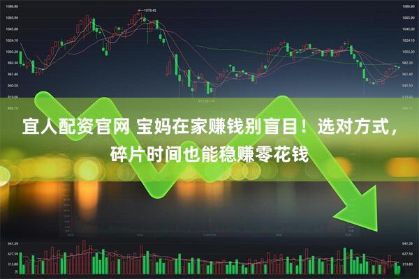 宜人配资官网 宝妈在家赚钱别盲目！选对方式，碎片时间也能稳赚零花钱