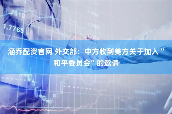 涵乔配资官网 外交部：中方收到美方关于加入“和平委员会”的邀请