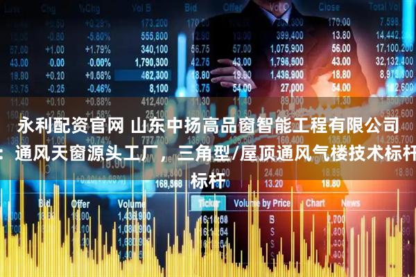 永利配资官网 山东中扬高品窗智能工程有限公司：通风天窗源头工厂，三角型/屋顶通风气楼技术标杆