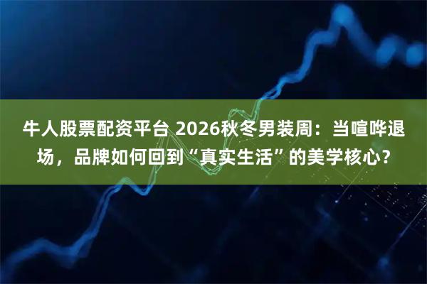 牛人股票配资平台 2026秋冬男装周：当喧哗退场，品牌如何回到“真实生活”的美学核心？