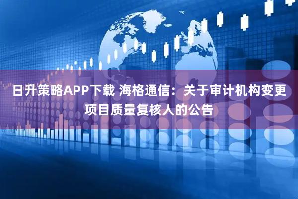 日升策略APP下载 海格通信：关于审计机构变更项目质量复核人的公告