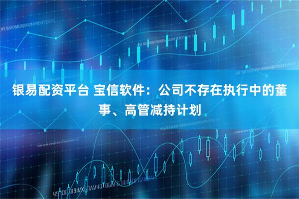 银易配资平台 宝信软件：公司不存在执行中的董事、高管减持计划