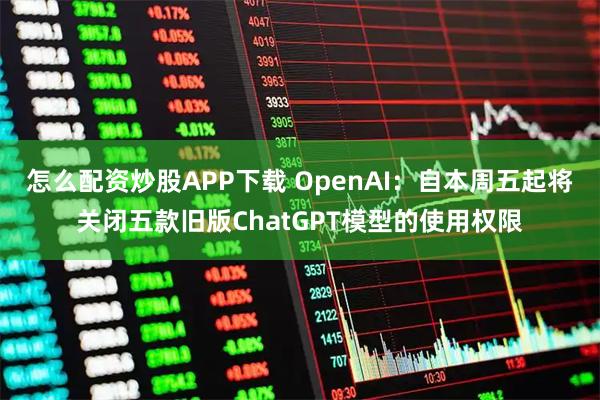 怎么配资炒股APP下载 OpenAI：自本周五起将关闭五款旧版ChatGPT模型的使用权限