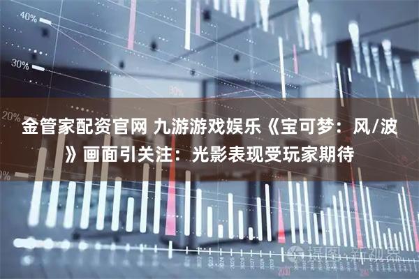 金管家配资官网 九游游戏娱乐《宝可梦：风/波》画面引关注：光影表现受玩家期待