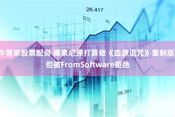 牛管家股票配资 曝索尼原打算做《血源诅咒》重制版，但被FromSoftware拒绝