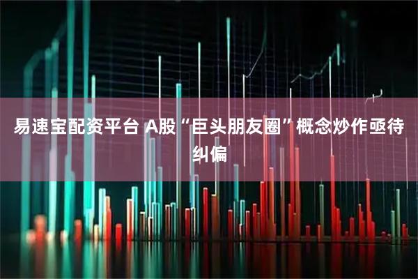 易速宝配资平台 A股“巨头朋友圈”概念炒作亟待纠偏