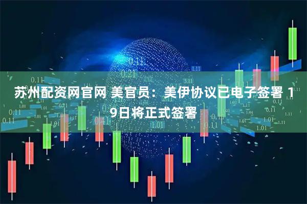 苏州配资网官网 美官员：美伊协议已电子签署 19日将正式签署