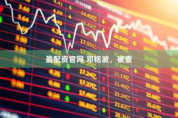 盈配资官网 邓铭波，被查