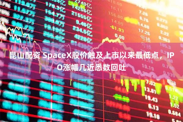 昆山配资 SpaceX股价触及上市以来最低点，IPO涨幅几近悉数回吐