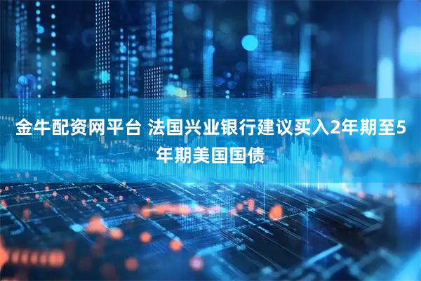 金牛配资网平台 法国兴业银行建议买入2年期至5年期美国国债